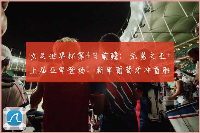 女足世界杯第4日前瞻：无冕之王+上届亚军登场！新军葡萄牙冲首胜