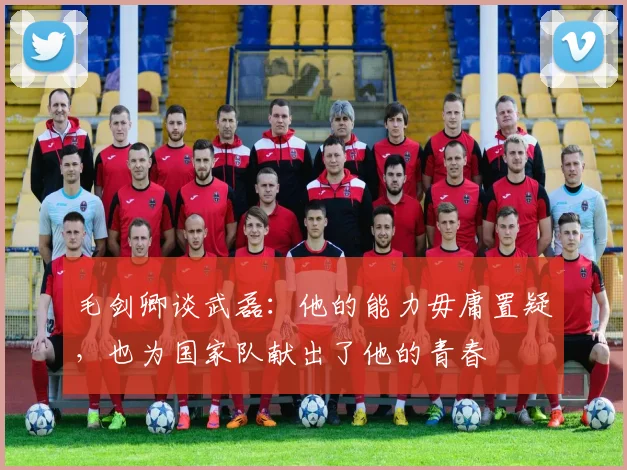 毛剑卿谈武磊：他的能力毋庸置疑，也为国家队献出了他的青春