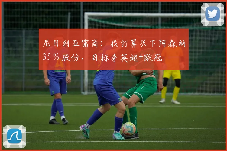 尼日利亚富商：我打算买下阿森纳35％股份，目标夺英超+欧冠