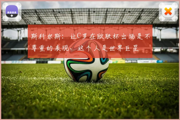 斯科尔斯：让C罗在欧联杯出场是不尊重的表现，这个人是世界巨星