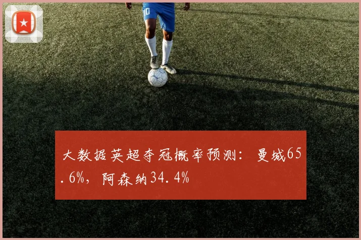大数据英超夺冠概率预测：曼城65.6%，阿森纳34.4%