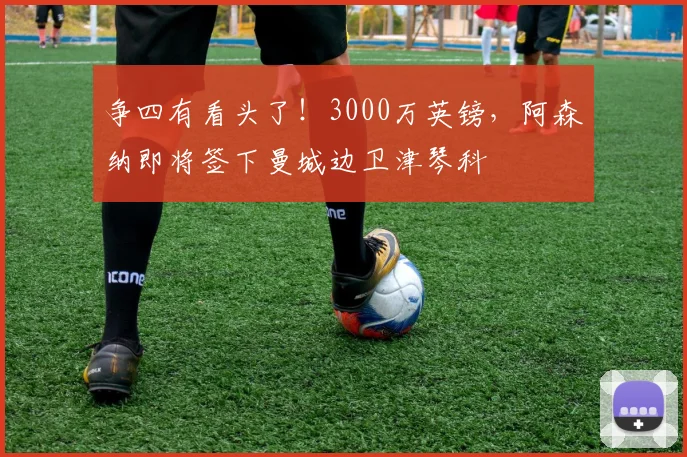 争四有看头了！3000万英镑，阿森纳即将签下曼城边卫津琴科