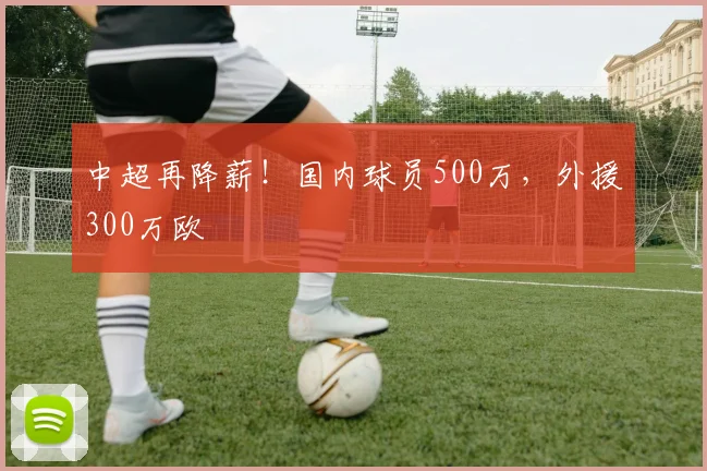 中超再降薪！国内球员500万，外援300万欧