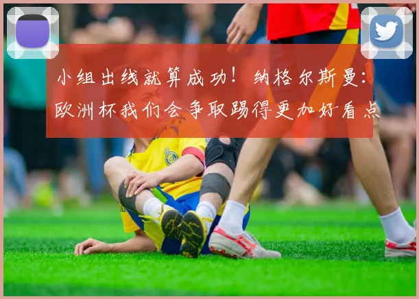 小组出线就算成功！纳格尔斯曼：欧洲杯我们会争取踢得更加好看点