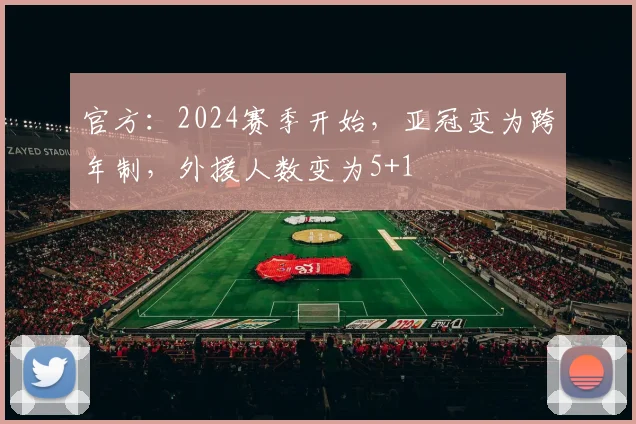 官方：2024赛季开始，亚冠变为跨年制，外援人数变为5+1