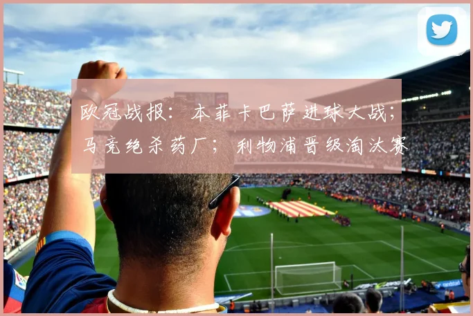 欧冠战报：本菲卡巴萨进球大战；马竞绝杀药厂；利物浦晋级淘汰赛