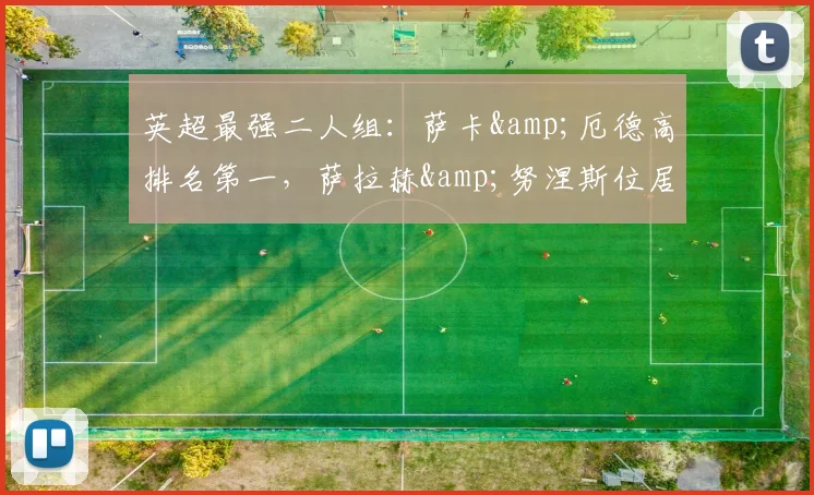 英超最强二人组：萨卡&厄德高排名第一，萨拉赫&努涅斯位居次席