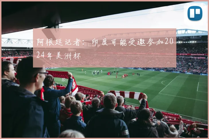 阿根廷记者：印度可能受邀参加2024年美洲杯