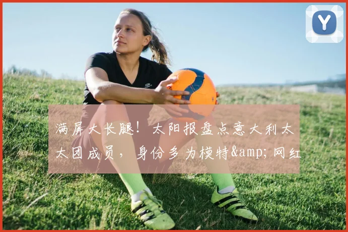 满屏大长腿！太阳报盘点意大利太太团成员，身份多为模特&网红