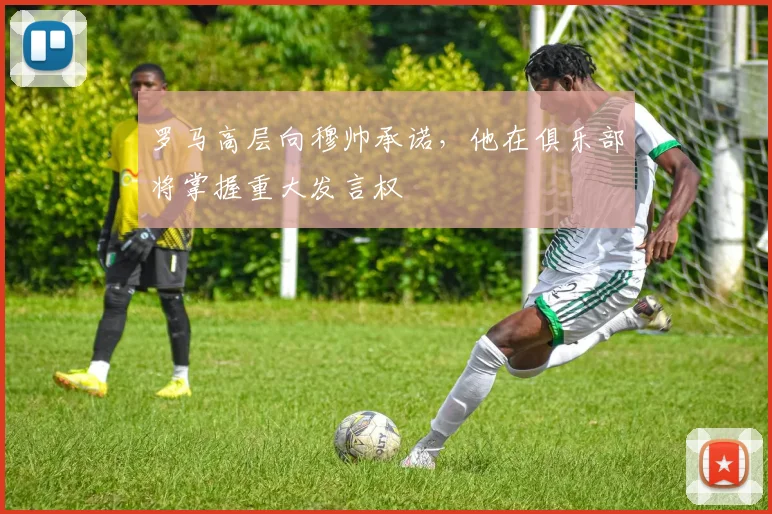 罗马高层向穆帅承诺，他在俱乐部将掌握重大发言权