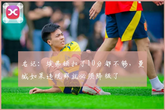 名记：埃弗顿扣了10分都不够，曼城如果违规那就必须降级了