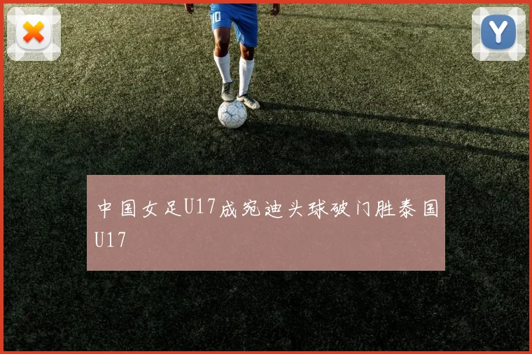 中国女足U17成宛迪头球破门胜泰国U17