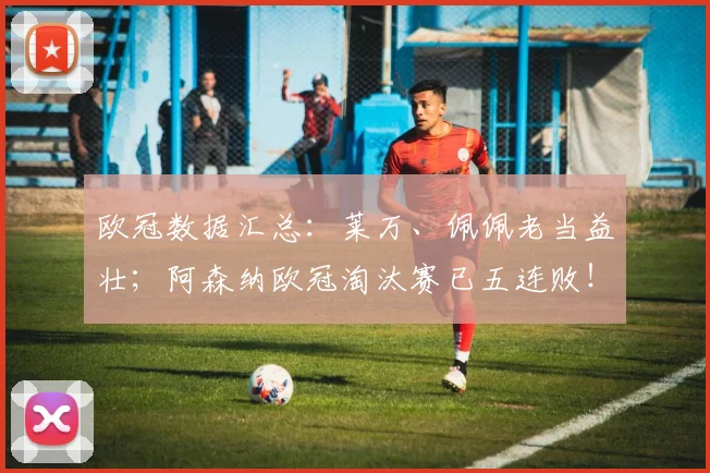 欧冠数据汇总：莱万、佩佩老当益壮；阿森纳欧冠淘汰赛已五连败！