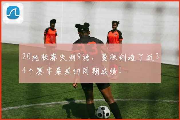 20轮联赛失利9场，曼联创造了近34个赛季最差的同期成绩！