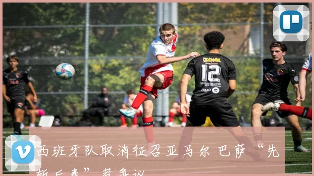 西班牙队取消征召亚马尔 巴萨“先斩后奏”惹争议