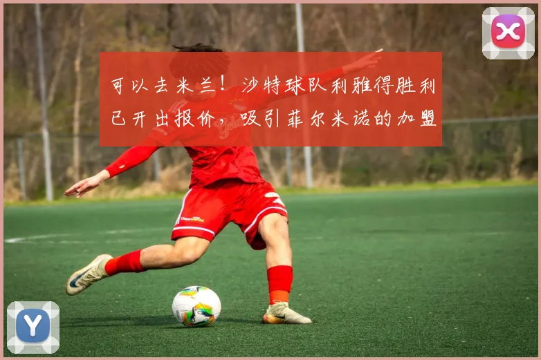可以去米兰！沙特球队利雅得胜利已开出报价，吸引菲尔米诺的加盟