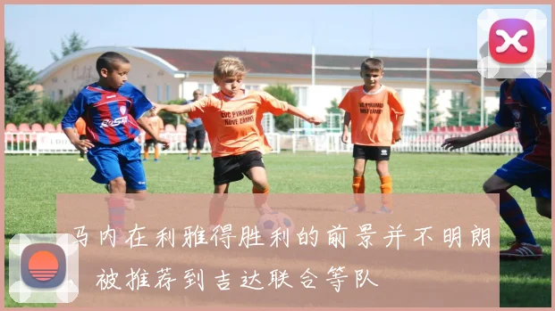 马内在利雅得胜利的前景并不明朗，被推荐到吉达联合等队