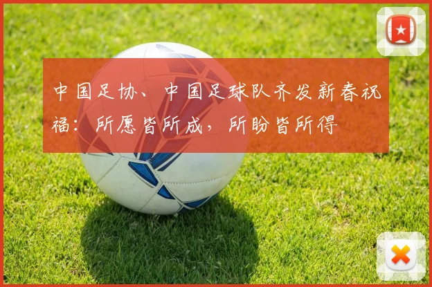 中国足协、中国足球队齐发新春祝福：所愿皆所成，所盼皆所得