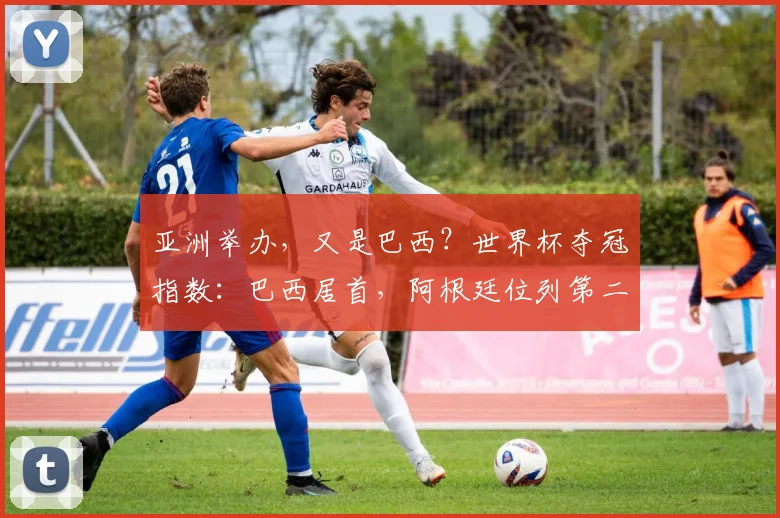 亚洲举办，又是巴西？世界杯夺冠指数：巴西居首，阿根廷位列第二