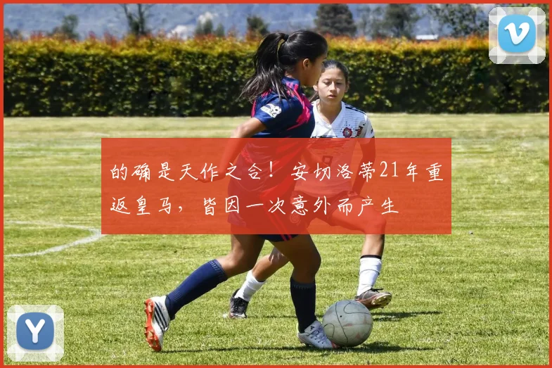 的确是天作之合！安切洛蒂21年重返皇马，皆因一次意外而产生
