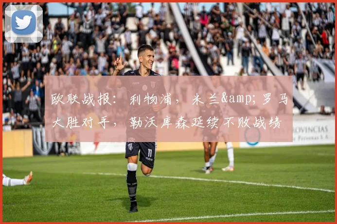 欧联战报：利物浦，米兰&罗马大胜对手，勒沃库森延续不败战绩