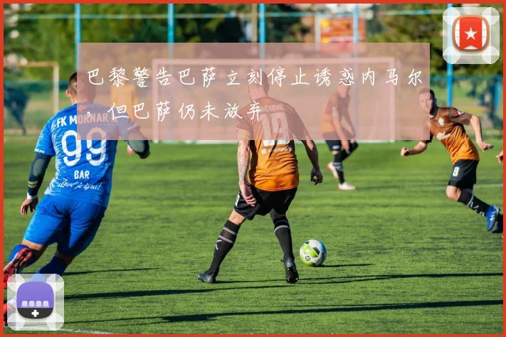 巴黎警告巴萨立刻停止诱惑内马尔，但巴萨仍未放弃