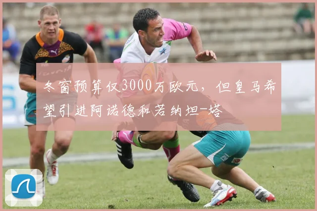 冬窗预算仅3000万欧元，但皇马希望引进阿诺德和若纳坦-塔