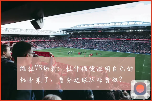 维拉VS热刺：拉什福德证明自己的机会来了，首秀进球从而晋级？