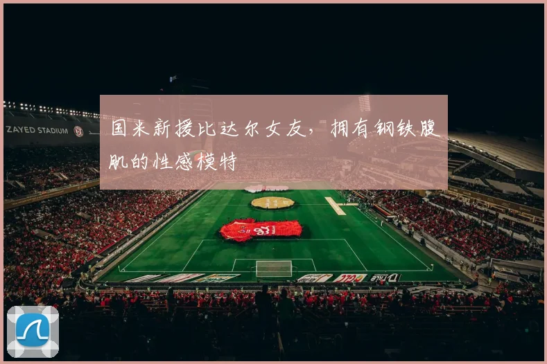 国米新援比达尔女友，拥有钢铁腹肌的性感模特