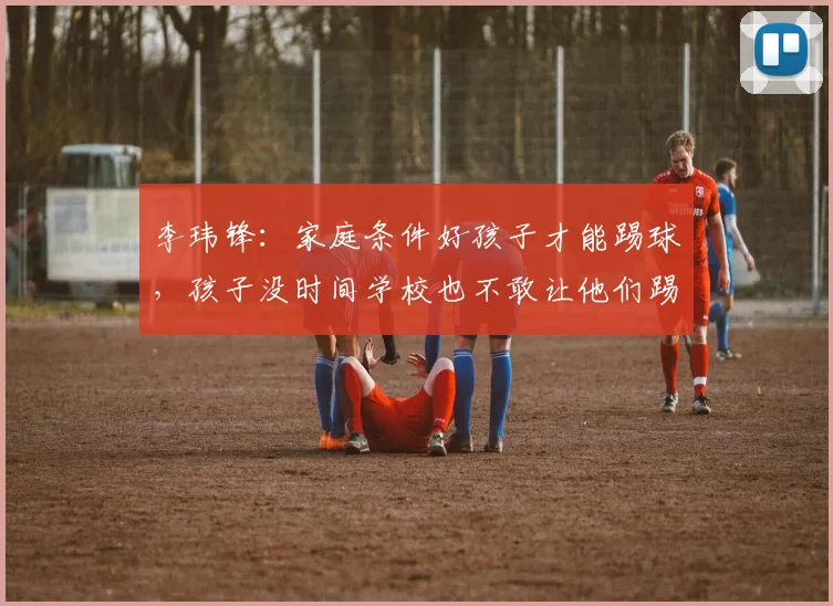 李玮锋：家庭条件好孩子才能踢球，孩子没时间学校也不敢让他们踢