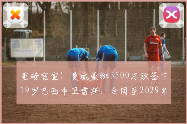 重磅官宣！曼城豪掷3500万欧签下19岁巴西中卫雷斯，合同至2029年