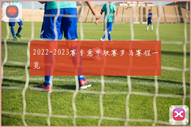 2022-2023赛季意甲联赛罗马赛程一览