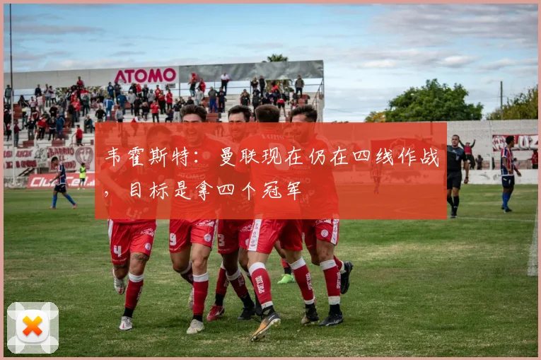 韦霍斯特：曼联现在仍在四线作战，目标是拿四个冠军