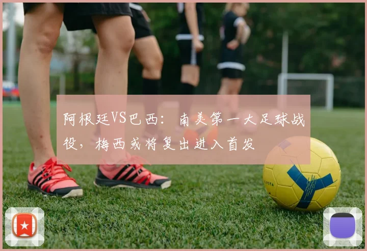 阿根廷VS巴西：南美第一大足球战役，梅西或将复出进入首发