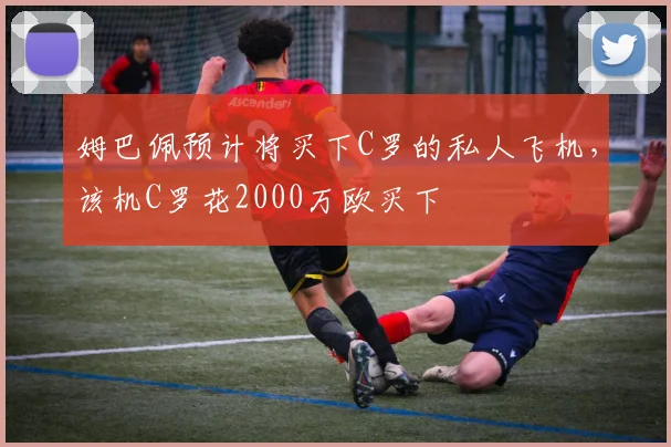姆巴佩预计将买下C罗的私人飞机，该机C罗花2000万欧买下