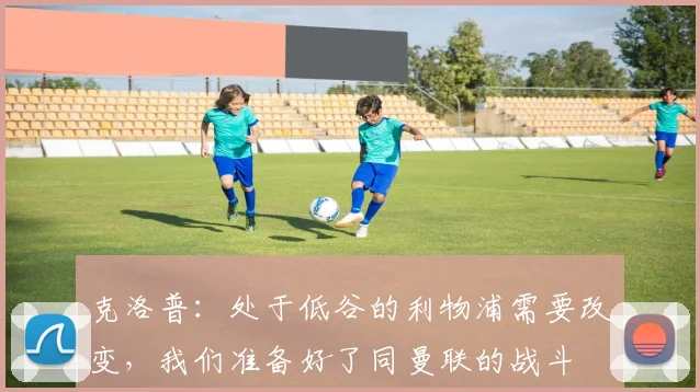 克洛普：处于低谷的利物浦需要改变，我们准备好了同曼联的战斗