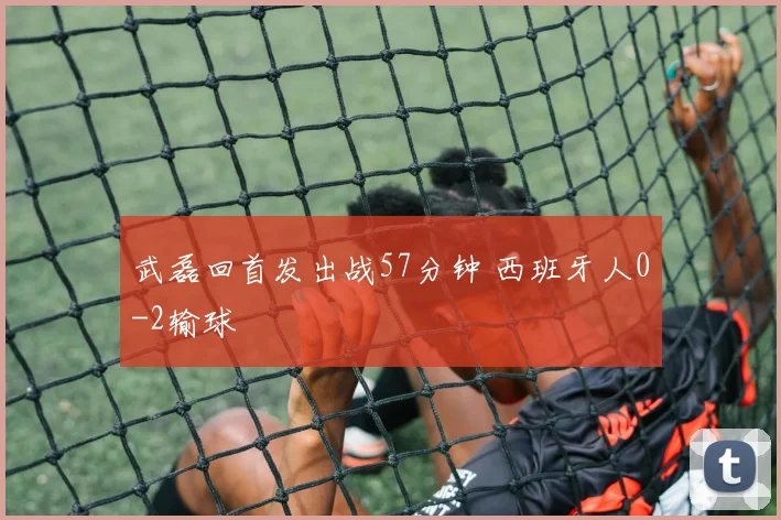 武磊回首发出战57分钟 西班牙人0-2输球