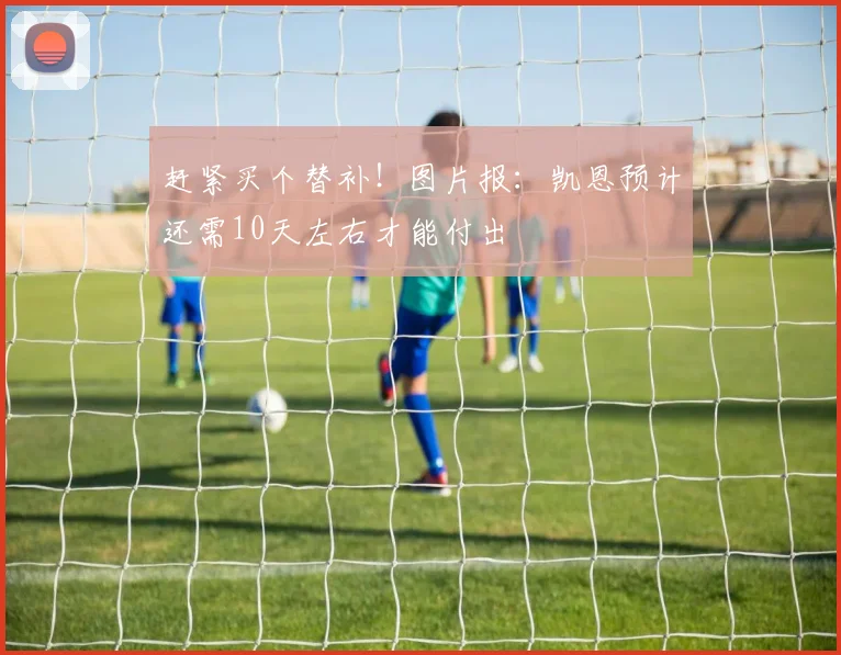 赶紧买个替补！图片报：凯恩预计还需10天左右才能付出