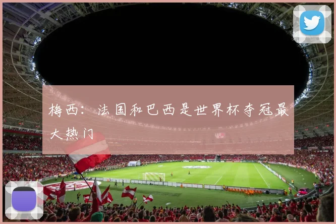 梅西：法国和巴西是世界杯夺冠最大热门