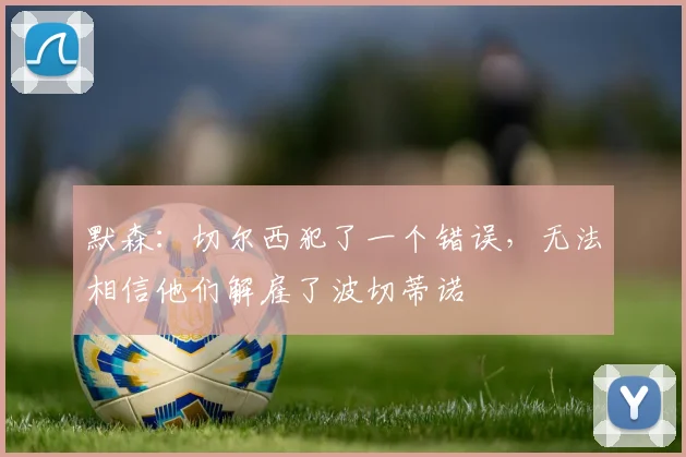 默森：切尔西犯了一个错误，无法相信他们解雇了波切蒂诺