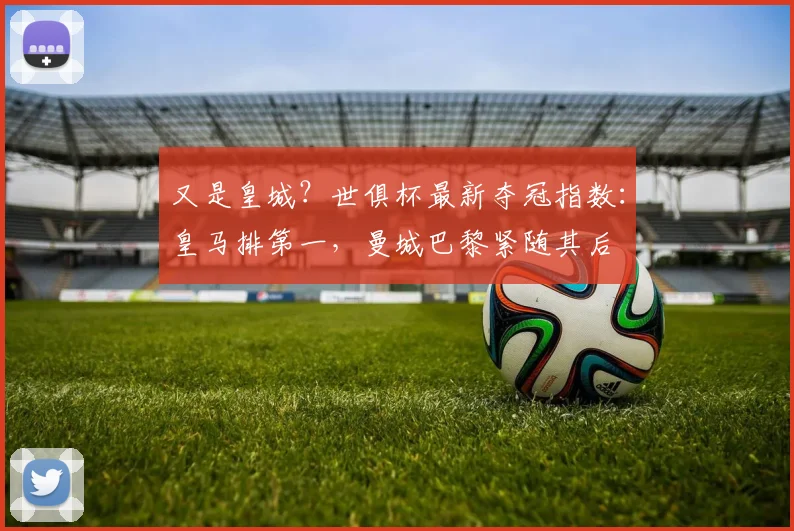 又是皇城？世俱杯最新夺冠指数：皇马排第一，曼城巴黎紧随其后