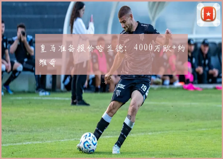 皇马准备报价哈兰德：4000万欧+约维奇