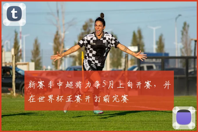 新赛季中超将力争5月上旬开赛，并在世界杯正赛开打前完赛