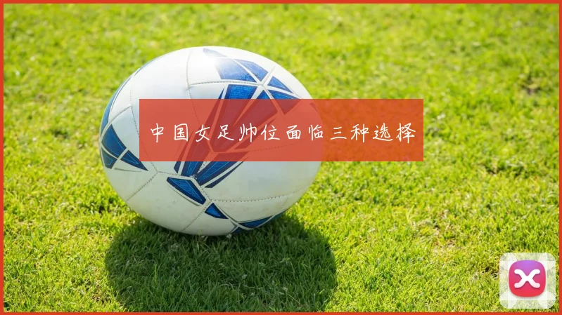 中国女足帅位面临三种选择