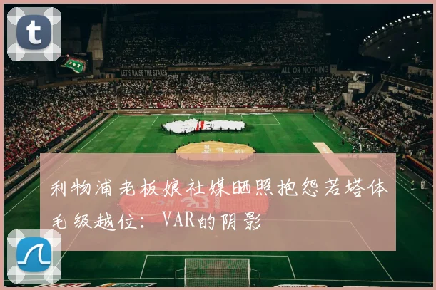 利物浦老板娘社媒晒照抱怨若塔体毛级越位：VAR的阴影