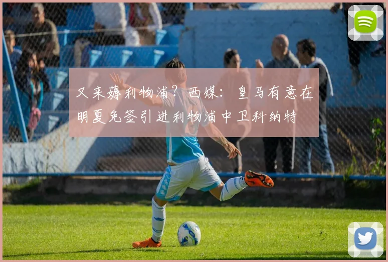 又来薅利物浦？西媒：皇马有意在明夏免签引进利物浦中卫科纳特