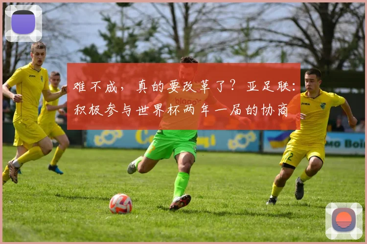 难不成，真的要改革了？亚足联：积极参与世界杯两年一届的协商