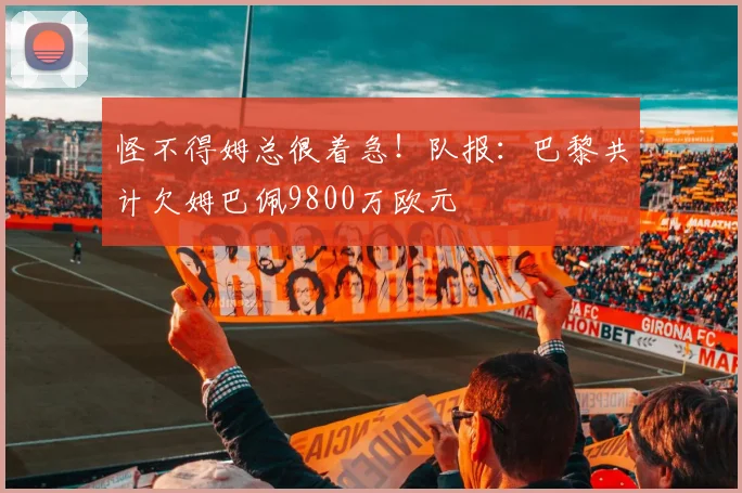 怪不得姆总很着急！队报：巴黎共计欠姆巴佩9800万欧元