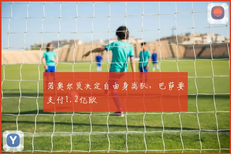 若奥尔莫决定自由身离队，巴萨要支付1.2亿欧