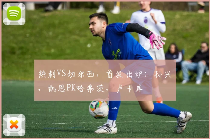 热刺VS切尔西，首发出炉：孙兴慜，凯恩PK哈弗茨，卢卡库